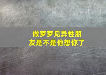 做梦梦见异性朋友是不是他想你了