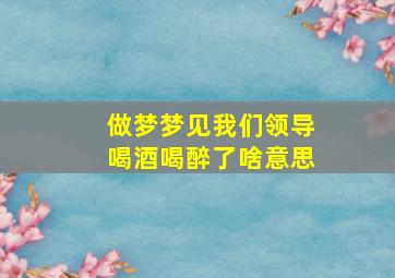 做梦梦见我们领导喝酒喝醉了啥意思