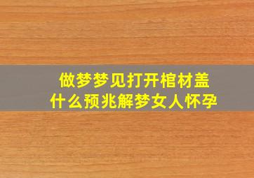 做梦梦见打开棺材盖什么预兆解梦女人怀孕