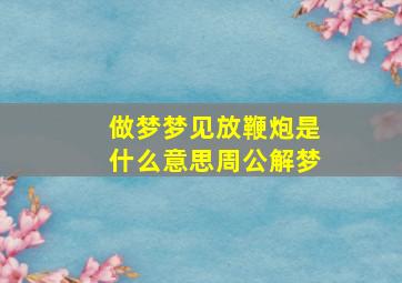 做梦梦见放鞭炮是什么意思周公解梦