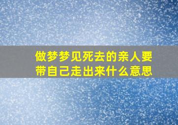 做梦梦见死去的亲人要带自己走出来什么意思