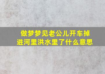 做梦梦见老公儿开车掉进河里洪水里了什么意思