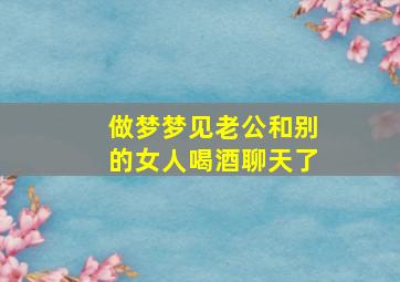 做梦梦见老公和别的女人喝酒聊天了