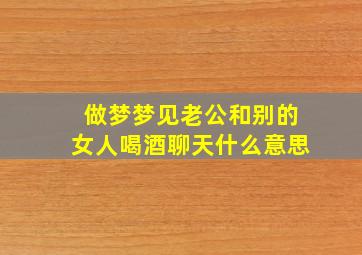 做梦梦见老公和别的女人喝酒聊天什么意思