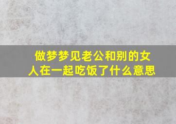 做梦梦见老公和别的女人在一起吃饭了什么意思