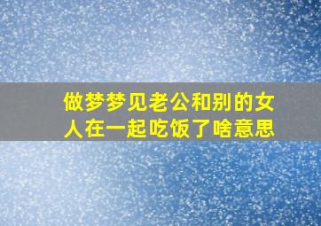 做梦梦见老公和别的女人在一起吃饭了啥意思