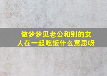 做梦梦见老公和别的女人在一起吃饭什么意思呀