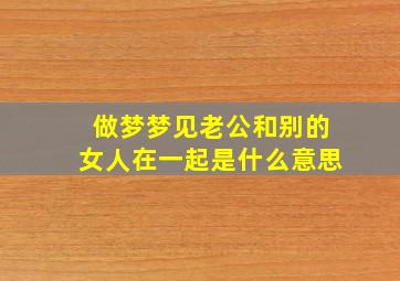 做梦梦见老公和别的女人在一起是什么意思