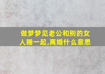 做梦梦见老公和别的女人睡一起,离婚什么意思