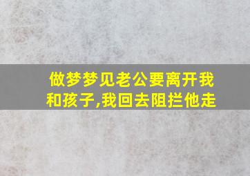 做梦梦见老公要离开我和孩子,我回去阻拦他走