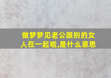 做梦梦见老公跟别的女人在一起啦,是什么意思