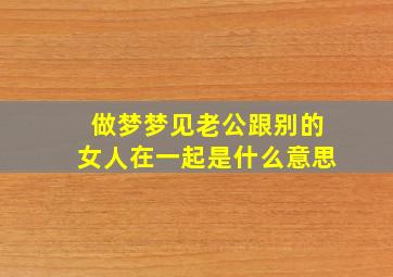 做梦梦见老公跟别的女人在一起是什么意思