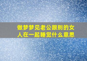 做梦梦见老公跟别的女人在一起睡觉什么意思