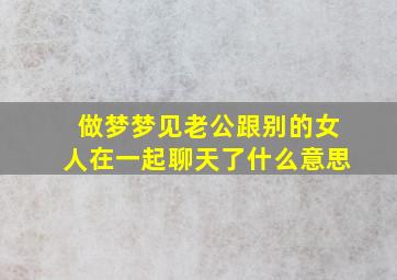 做梦梦见老公跟别的女人在一起聊天了什么意思