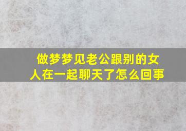 做梦梦见老公跟别的女人在一起聊天了怎么回事