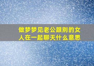 做梦梦见老公跟别的女人在一起聊天什么意思