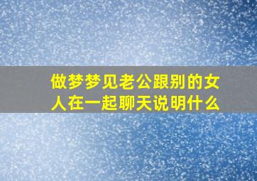 做梦梦见老公跟别的女人在一起聊天说明什么