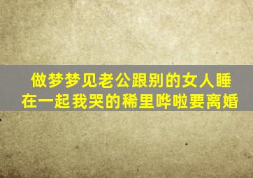 做梦梦见老公跟别的女人睡在一起我哭的稀里哗啦要离婚