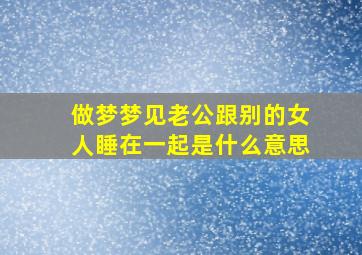 做梦梦见老公跟别的女人睡在一起是什么意思