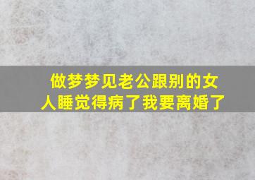 做梦梦见老公跟别的女人睡觉得病了我要离婚了