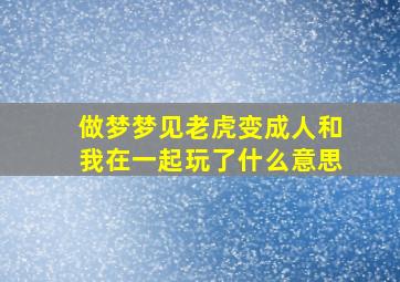 做梦梦见老虎变成人和我在一起玩了什么意思