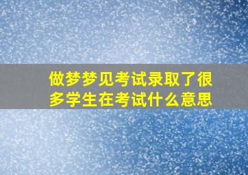 做梦梦见考试录取了很多学生在考试什么意思