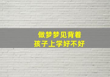 做梦梦见背着孩子上学好不好