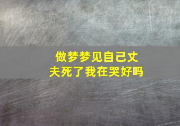 做梦梦见自己丈夫死了我在哭好吗