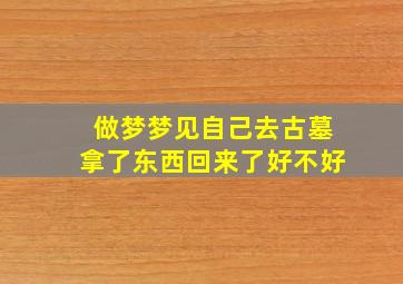 做梦梦见自己去古墓拿了东西回来了好不好