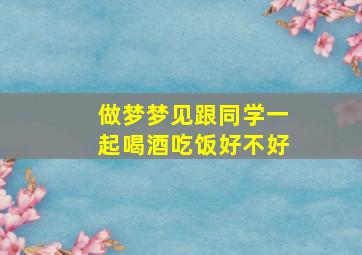 做梦梦见跟同学一起喝酒吃饭好不好