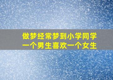 做梦经常梦到小学同学一个男生喜欢一个女生