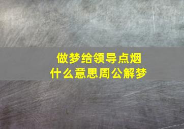 做梦给领导点烟什么意思周公解梦