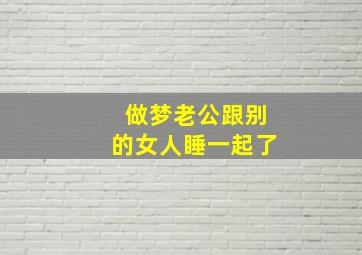 做梦老公跟别的女人睡一起了