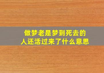 做梦老是梦到死去的人还活过来了什么意思