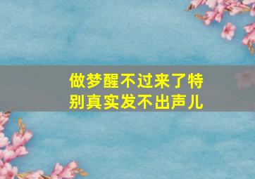 做梦醒不过来了特别真实发不出声儿