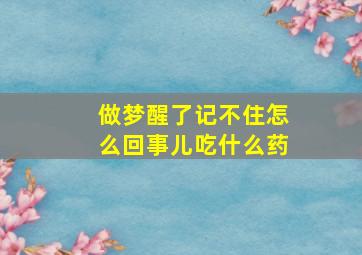 做梦醒了记不住怎么回事儿吃什么药