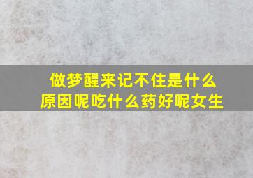 做梦醒来记不住是什么原因呢吃什么药好呢女生