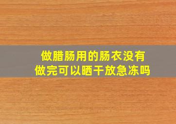 做腊肠用的肠衣没有做完可以晒干放急冻吗