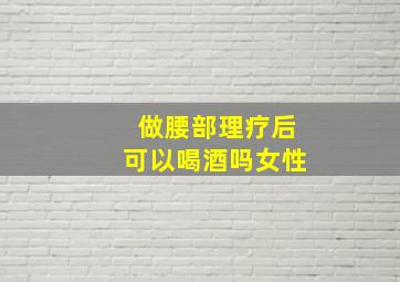 做腰部理疗后可以喝酒吗女性