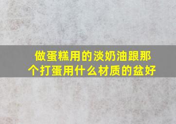 做蛋糕用的淡奶油跟那个打蛋用什么材质的盆好