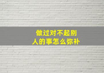 做过对不起别人的事怎么弥补