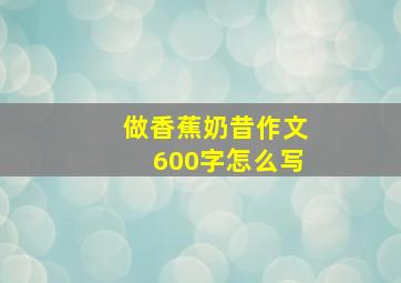 做香蕉奶昔作文600字怎么写