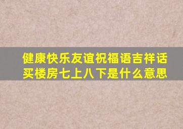 健康快乐友谊祝福语吉祥话买楼房七上八下是什么意思