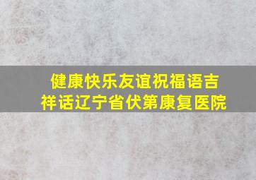 健康快乐友谊祝福语吉祥话辽宁省伏第康复医院