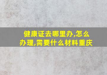 健康证去哪里办,怎么办理,需要什么材料重庆