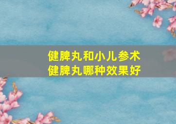 健脾丸和小儿参术健脾丸哪种效果好