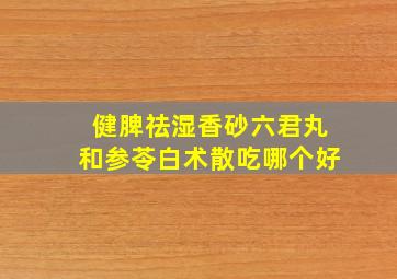 健脾祛湿香砂六君丸和参苓白术散吃哪个好