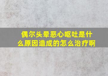 偶尔头晕恶心呕吐是什么原因造成的怎么治疗啊