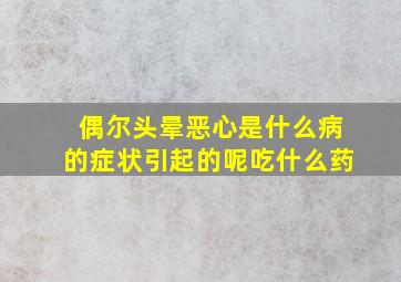 偶尔头晕恶心是什么病的症状引起的呢吃什么药