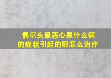 偶尔头晕恶心是什么病的症状引起的呢怎么治疗